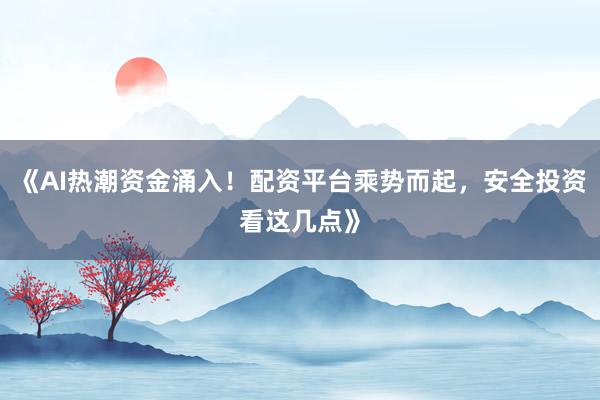 《AI热潮资金涌入！配资平台乘势而起，安全投资看这几点》