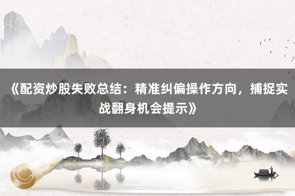 《配资炒股失败总结：精准纠偏操作方向，捕捉实战翻身机会提示》