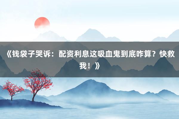 《钱袋子哭诉：配资利息这吸血鬼到底咋算？快救我！》
