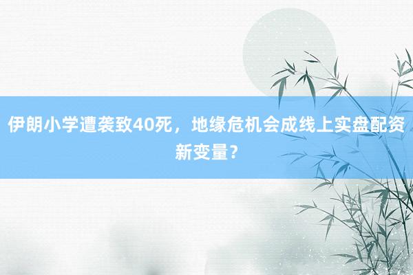 伊朗小学遭袭致40死，地缘危机会成线上实盘配资新变量？