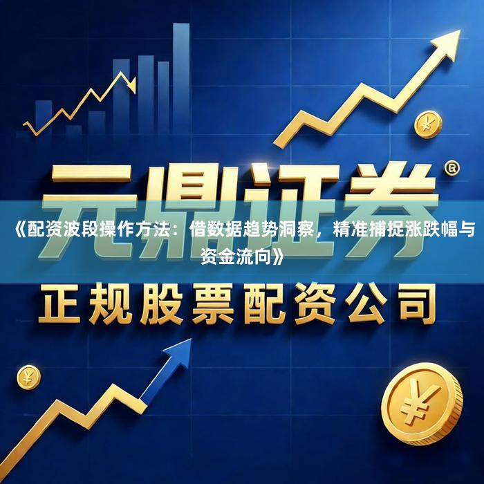 《配资波段操作方法：借数据趋势洞察，精准捕捉涨跌幅与资金流向》