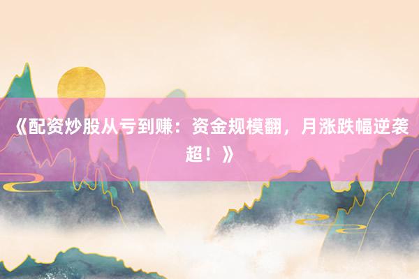 《配资炒股从亏到赚：资金规模翻，月涨跌幅逆袭超！》
