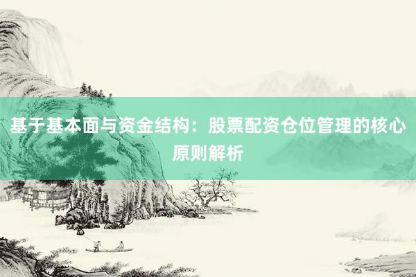 基于基本面与资金结构：股票配资仓位管理的核心原则解析