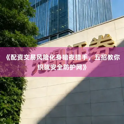 《配资交易风险化身暗夜猎手，五招教你织就安全防护网》