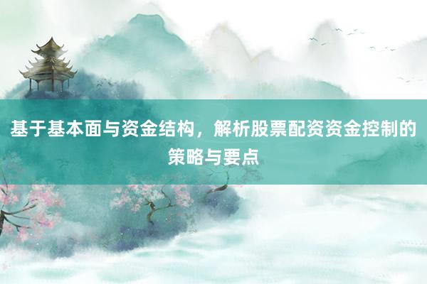基于基本面与资金结构，解析股票配资资金控制的策略与要点