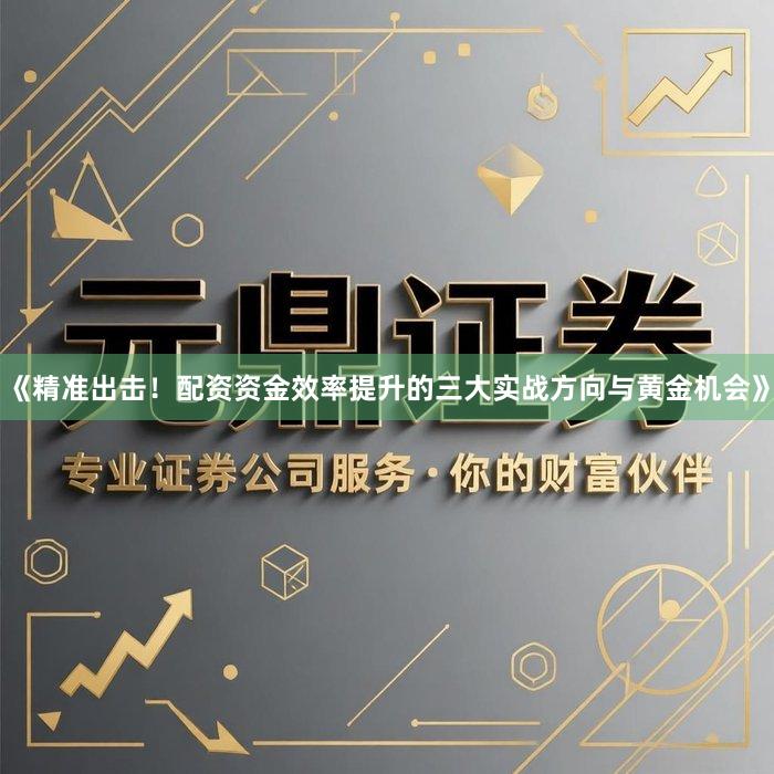 《精准出击！配资资金效率提升的三大实战方向与黄金机会》