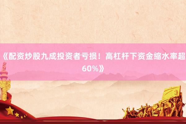 《配资炒股九成投资者亏损！高杠杆下资金缩水率超60%》