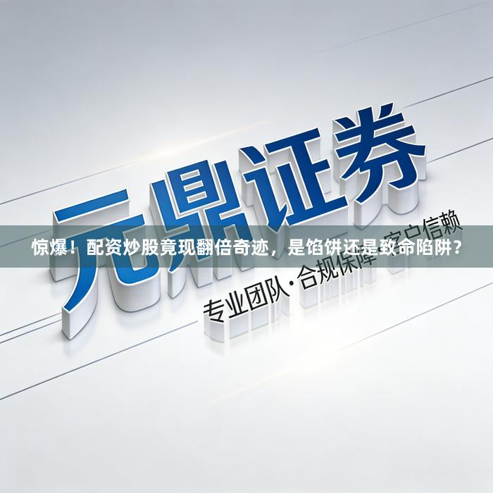 惊爆！配资炒股竟现翻倍奇迹，是馅饼还是致命陷阱？
