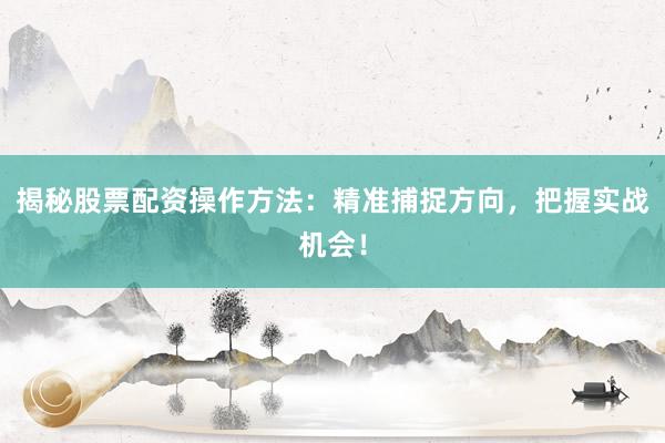 揭秘股票配资操作方法：精准捕捉方向，把握实战机会！