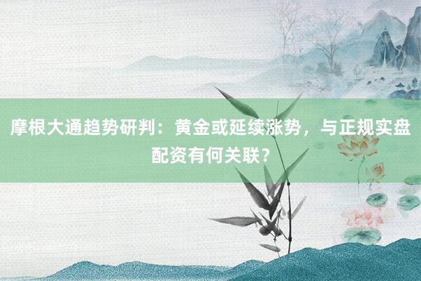 摩根大通趋势研判：黄金或延续涨势，与正规实盘配资有何关联？