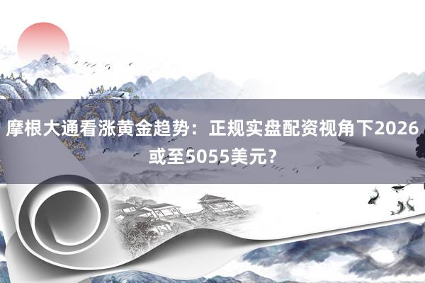 摩根大通看涨黄金趋势：正规实盘配资视角下2026或至5055美元？