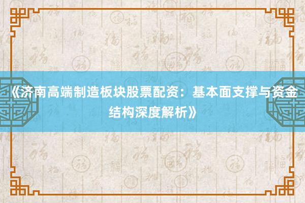 《济南高端制造板块股票配资：基本面支撑与资金结构深度解析》