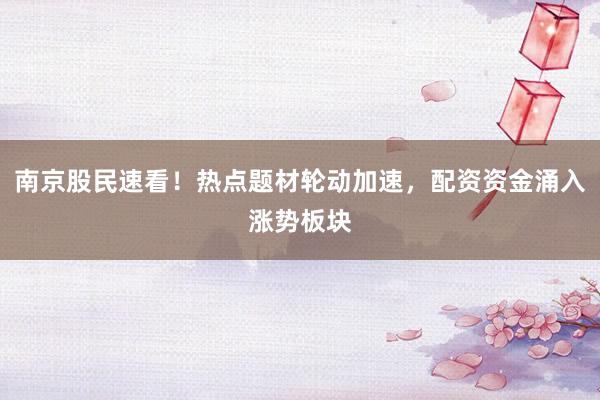 南京股民速看！热点题材轮动加速，配资资金涌入涨势板块