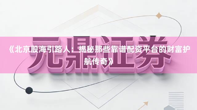 《北京股海引路人：揭秘那些靠谱配资平台的财富护航传奇》