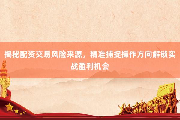 揭秘配资交易风险来源，精准捕捉操作方向解锁实战盈利机会