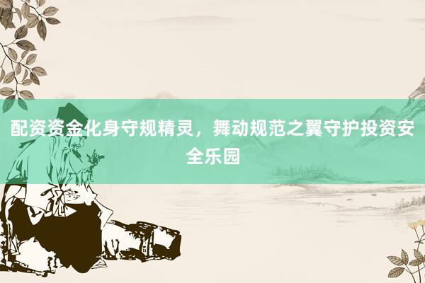 配资资金化身守规精灵，舞动规范之翼守护投资安全乐园