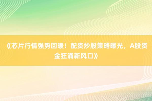 《芯片行情强势回暖！配资炒股策略曝光，A股资金狂涌新风口》