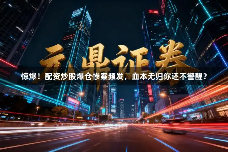 惊爆！配资炒股爆仓惨案频发，血本无归你还不警醒？