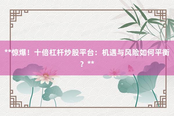 **惊爆！十倍杠杆炒股平台：机遇与风险如何平衡？**