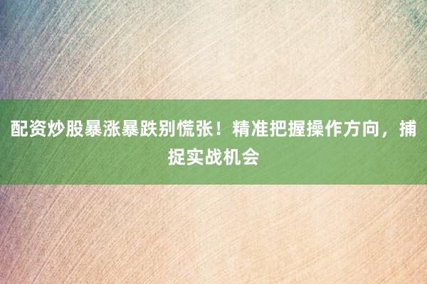 配资炒股暴涨暴跌别慌张！精准把握操作方向，捕捉实战机会