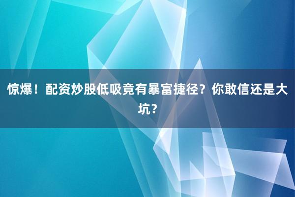 惊爆！配资炒股低吸竟有暴富捷径？你敢信还是大坑？