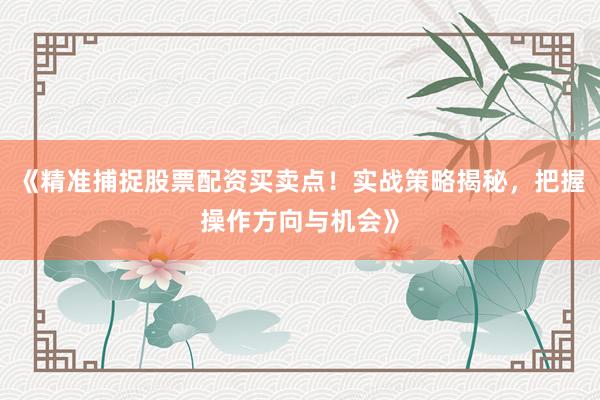 《精准捕捉股票配资买卖点！实战策略揭秘，把握操作方向与机会》