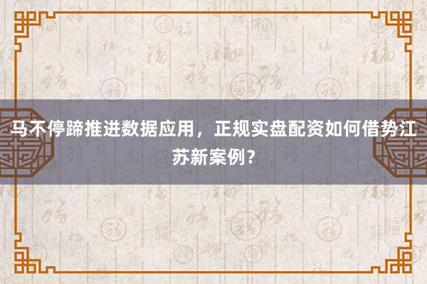 马不停蹄推进数据应用，正规实盘配资如何借势江苏新案例？