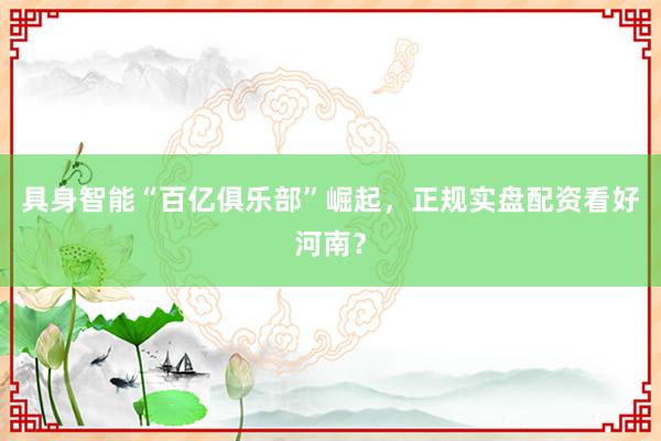 具身智能“百亿俱乐部”崛起，正规实盘配资看好河南？