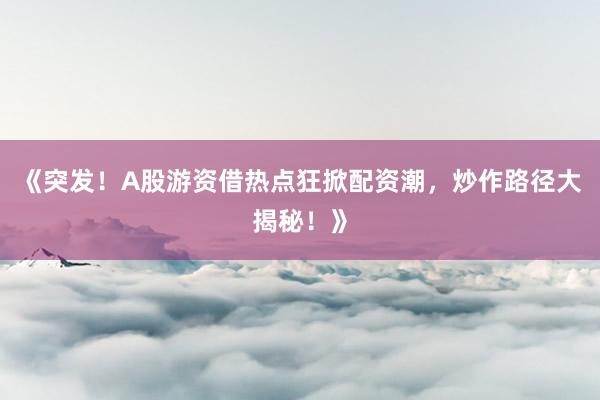 《突发！A股游资借热点狂掀配资潮，炒作路径大揭秘！》