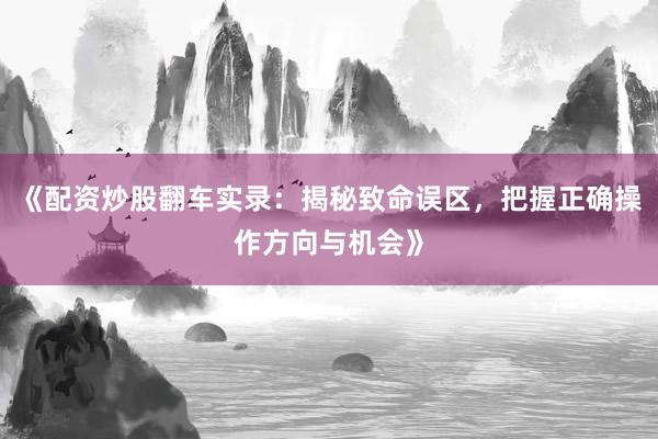 《配资炒股翻车实录：揭秘致命误区，把握正确操作方向与机会》