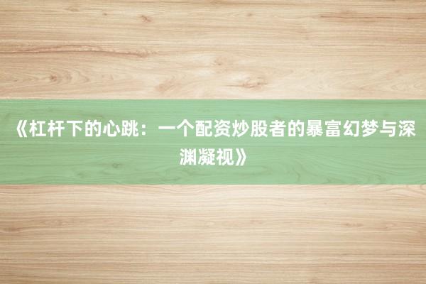 《杠杆下的心跳：一个配资炒股者的暴富幻梦与深渊凝视》