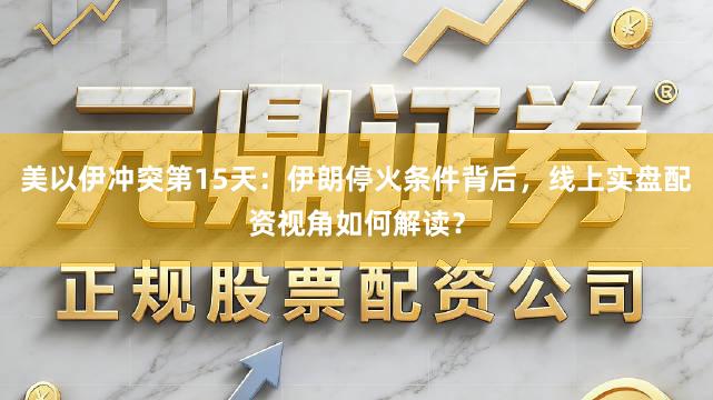 美以伊冲突第15天：伊朗停火条件背后，线上实盘配资视角如何解读？