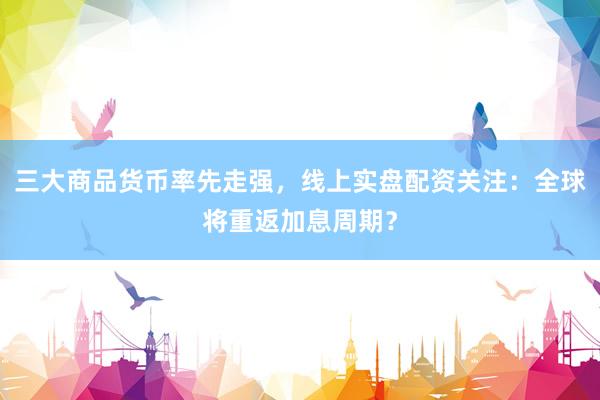 三大商品货币率先走强，线上实盘配资关注：全球将重返加息周期？
