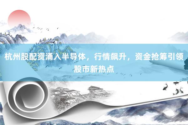 杭州股配资涌入半导体，行情飙升，资金抢筹引领股市新热点