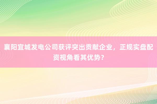 襄阳宜城发电公司获评突出贡献企业，正规实盘配资视角看其优势？