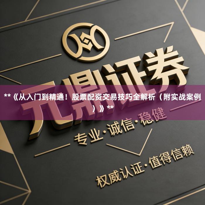 **《从入门到精通！股票配资交易技巧全解析（附实战案例）》**