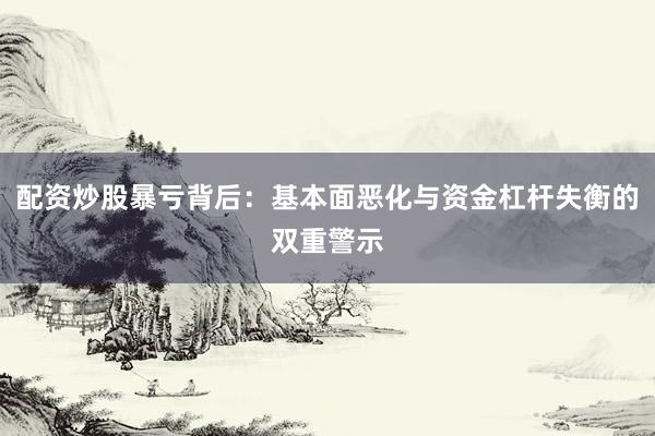 配资炒股暴亏背后：基本面恶化与资金杠杆失衡的双重警示