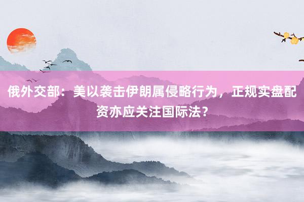 俄外交部：美以袭击伊朗属侵略行为，正规实盘配资亦应关注国际法？