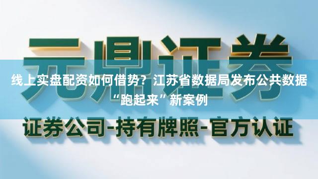 线上实盘配资如何借势？江苏省数据局发布公共数据“跑起来”新案例