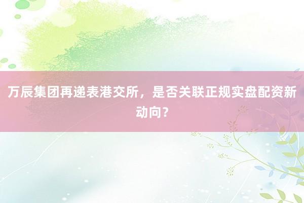 万辰集团再递表港交所，是否关联正规实盘配资新动向？