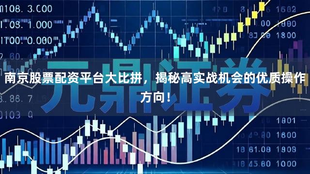 南京股票配资平台大比拼，揭秘高实战机会的优质操作方向！