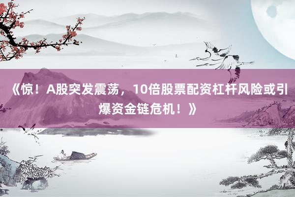 《惊！A股突发震荡，10倍股票配资杠杆风险或引爆资金链危机！》