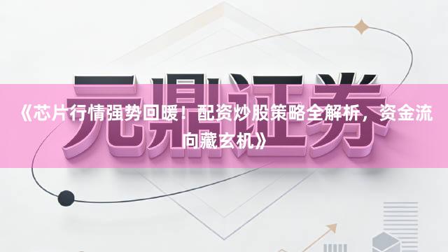 《芯片行情强势回暖！配资炒股策略全解析，资金流向藏玄机》