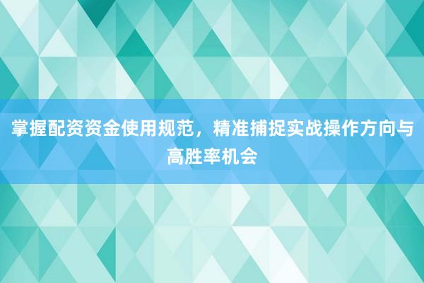 掌握配资资金使用规范，精准捕捉实战操作方向与高胜率机会