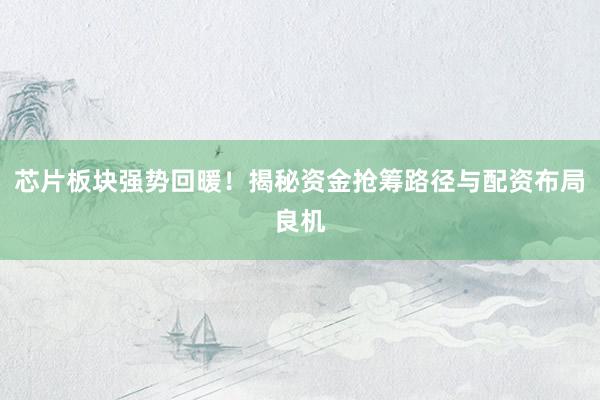 芯片板块强势回暖！揭秘资金抢筹路径与配资布局良机