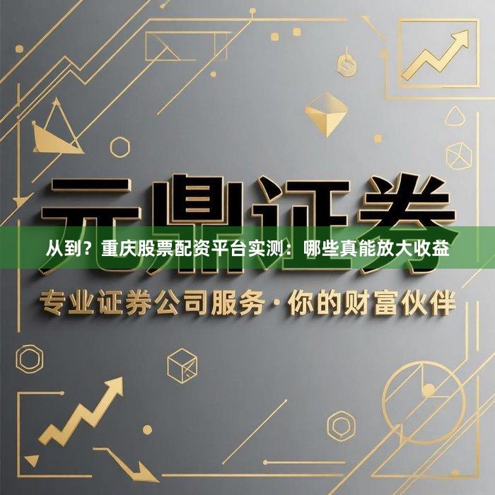 从到？重庆股票配资平台实测：哪些真能放大收益