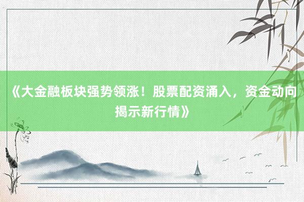 《大金融板块强势领涨！股票配资涌入，资金动向揭示新行情》