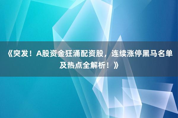 《突发！A股资金狂涌配资股，连续涨停黑马名单及热点全解析！》