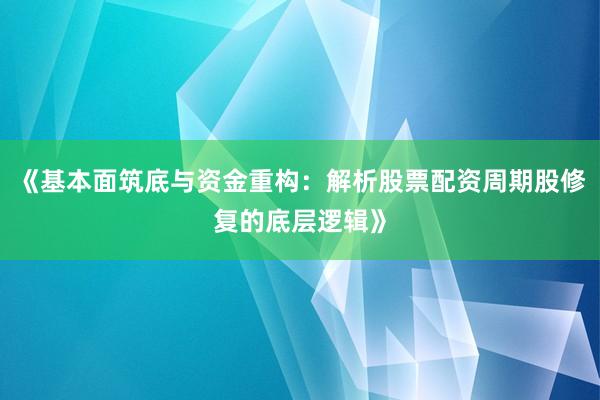 《基本面筑底与资金重构：解析股票配资周期股修复的底层逻辑》