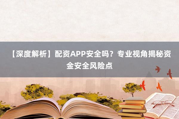 【深度解析】配资APP安全吗？专业视角揭秘资金安全风险点